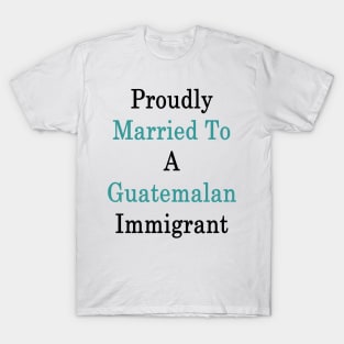 Proudly Married To A Guatemalan Immigrant T-Shirt